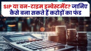 SIP या वन-टाइम इन्वेस्टमेंट? जानिए कैसे बना सकते हैं करोड़ों का फंड – पूरी कैलकुलेशन के साथ