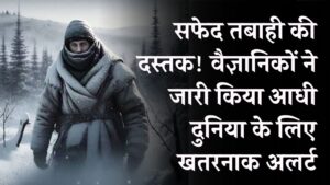 सफेद तबाही का खतरा! आधी दुनिया पर मंडरा रहा है भयानक मंजर, वैज्ञानिकों की चेतावनी!