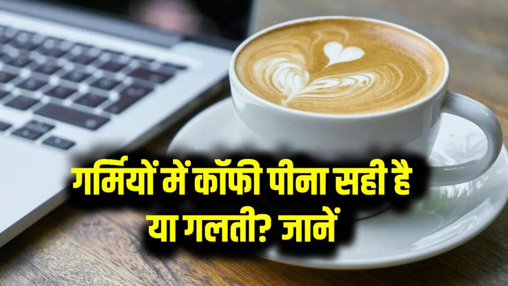 गर्मियों में कॉफी पीना सही है या गलती? एक्सपर्ट ने बताया सटीक जवाब – हेल्थ को लेकर न करें लापरवाही