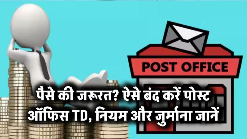 पैसे की जरूरत? पोस्ट ऑफिस TD को प्रीमैच्योर कैसे बंद करें – जानें नियम और जुर्माना