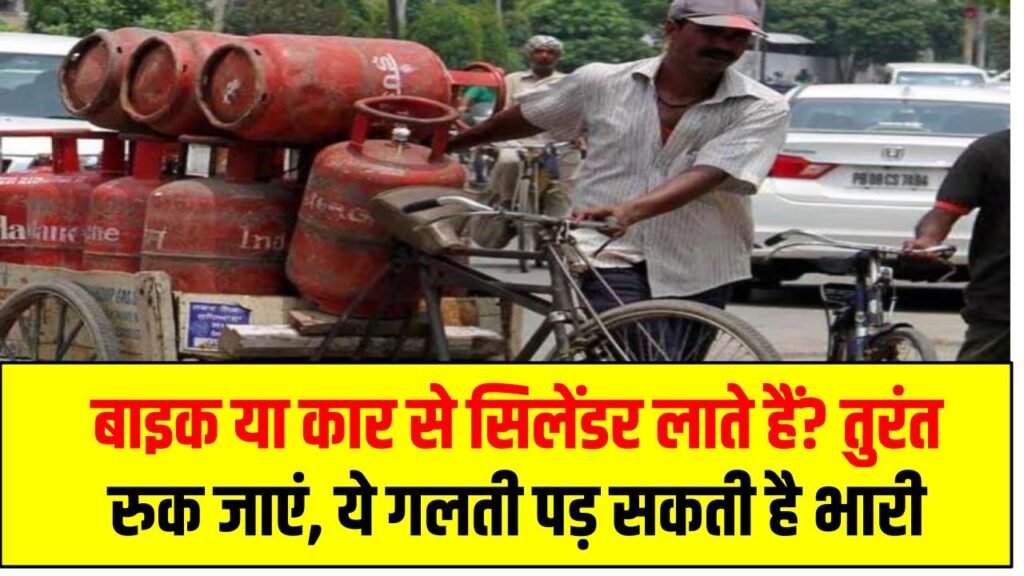 बाइक या कार से सिलेंडर लाते हैं? तुरंत रुक जाएं – ये गलती पड़ सकती है भारी जुर्माने या हादसे में