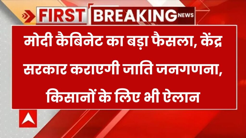 मोदी कैबिनेट का बड़ा फैसला, अब पूरे देश में होगी जाति जनगणना, किसानों को लेकर भी आई बड़ी खबर