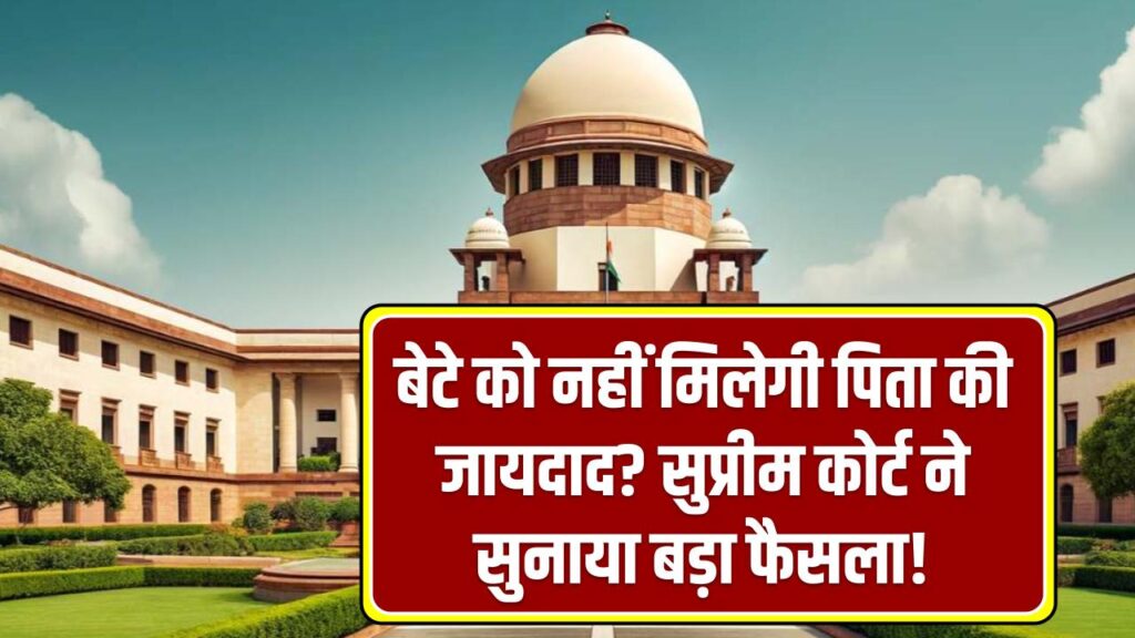 बेटे को नहीं मिलेगी पिता की जायदाद? सुप्रीम कोर्ट ने सुनाया बड़ा झटका देने वाला फैसला!