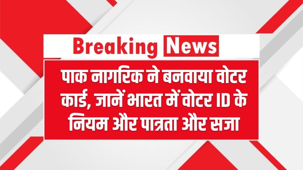 Voter ID Rules: पाक नागरिक ने बनवाया वोटर कार्ड, जानें भारत में वोटर ID के नियम और पात्रता और सजा