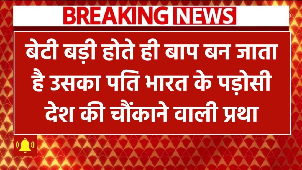 बेटी के जवान होते ही बाप बन जाता आई बेटी का पति, भारत के इस पड़ोसी देश की हैरान कर देने वाली प्रथा
